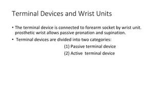 Terminal Devices and Wrist Units
• The terminal device is connected to forearm socket by wrist unit.
prosthetic wrist allows passive pronation and supination.
• Terminal devices are divided into two categories:
(1) Passive terminal device
(2) Active terminal device
 