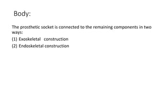 Body:
The prosthetic socket is connected to the remaining components in two
ways:
(1) Exoskeletal construction
(2) Endoskeletal construction
 
