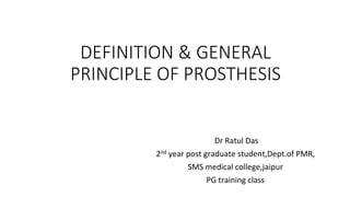 DEFINITION & GENERAL
PRINCIPLE OF PROSTHESIS
Dr Ratul Das
2nd year post graduate student,Dept.of PMR,
SMS medical college,jaipur
PG training class
 