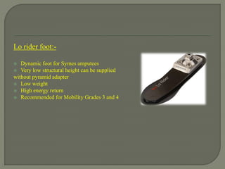 Lo rider foot:-
 Dynamic foot for Symes amputees
 Very low structural height can be supplied
without pyramid adapter
 Low weight
 High energy return
 Recommended for Mobility Grades 3 and 4
 