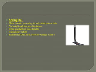  Springlite:-
 Made to order according to individual patient data
 No weight and foot size limitation
 Pylon available in three lengths
 High energy return
 Suitable for Otto Bock Mobility Grades 3 and 4
 