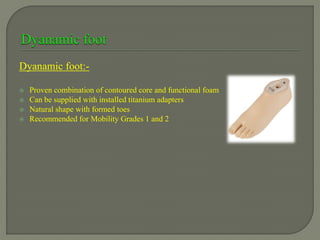 Dyanamic foot:-
 Proven combination of contoured core and functional foam
 Can be supplied with installed titanium adapters
 Natural shape with formed toes
 Recommended for Mobility Grades 1 and 2
 