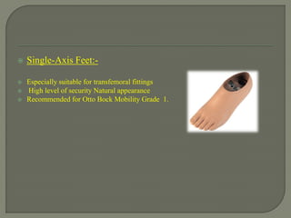  Single-Axis Feet:-
 Especially suitable for transfemoral fittings
 High level of security Natural appearance
 Recommended for Otto Bock Mobility Grade 1.
 
