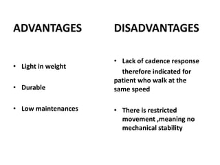 ADVANTAGES
• Light in weight
• Durable
• Low maintenances
DISADVANTAGES
• Lack of cadence response
therefore indicated for
patient who walk at the
same speed
• There is restricted
movement ,meaning no
mechanical stability
 