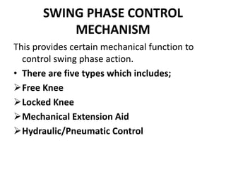SWING PHASE CONTROL
MECHANISM
This provides certain mechanical function to
control swing phase action.
• There are five types which includes;
Free Knee
Locked Knee
Mechanical Extension Aid
Hydraulic/Pneumatic Control
 