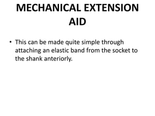 MECHANICAL EXTENSION
AID
• This can be made quite simple through
attaching an elastic band from the socket to
the shank anteriorly.
 