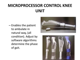 MICROPROCESSOR CONTROL KNEE
UNIT
– Enables the patient
to ambulate in
natural way, (all
condition). Adjust by
software algorithms
determine the phase
of gait.
 