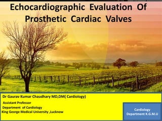•Thanks …………
Echocardiographic Evaluation Of
Prosthetic Cardiac Valves
Dr Gaurav Kumar Chaudhary MD,DM( Cardiology)
Assistant Professor
Department of Cardiology
King George Medical University ,Lucknow
Cardiology
Department K.G.M.U
 