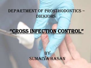 DEPARTMENT OF PROSTHODONTICS –
DIEKIOHS

“CROSS INFECTION CONTROL”

BY
SUMAIYA HASAN

 