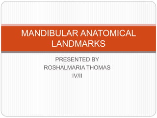 PRESENTED BY
ROSHALMARIA THOMAS
IV/II
MANDIBULAR ANATOMICAL
LANDMARKS
 