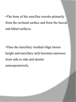 •The bone of the maxillae resorbs primarily
from the occlusal surface and from the buccal
and labial surfaces.
•Thus the maxillary residual ridge looses
height and maxillary arch becomes narrower
from side to side and shorter
anteroposteriorly.
 