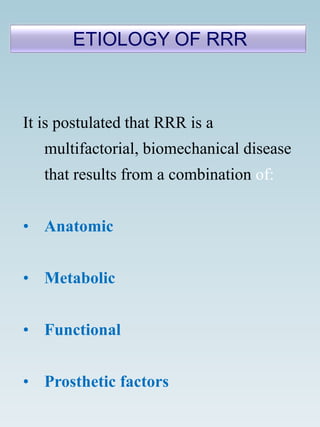 It is postulated that RRR is a
multifactorial, biomechanical disease
that results from a combination of:
• Anatomic
• Metabolic
• Functional
• Prosthetic factors
ETIOLOGY OF RRR
 