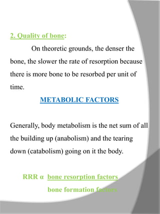 2. Quality of bone:
On theoretic grounds, the denser the
bone, the slower the rate of resorption because
there is more bone to be resorbed per unit of
time.
METABOLIC FACTORS
Generally, body metabolism is the net sum of all
the building up (anabolism) and the tearing
down (catabolism) going on it the body.
RRR α bone resorption factors
bone formation factors
 