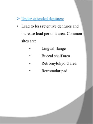  Under extended dentures:
• Lead to less retentive dentures and
increase load per unit area. Common
sites are:
• Lingual flange
• Buccal shelf area
• Retromylohyoid area
• Retromolar pad
 