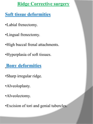 Ridge Corrective surgery
Soft tissue deformities
•Labial frenectomy.
•Lingual frenectomy.
•High buccal frenal attachments.
•Hyperplasia of soft tissues.
Bony deformities
•Sharp irregular ridge.
•Alveoloplasty.
•Alveolectomy.
•Excision of tori and genial tubercles.
 