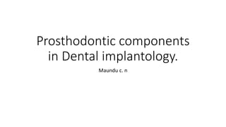 Prosthodontic components
in Dental implantology.
Maundu c. n
 