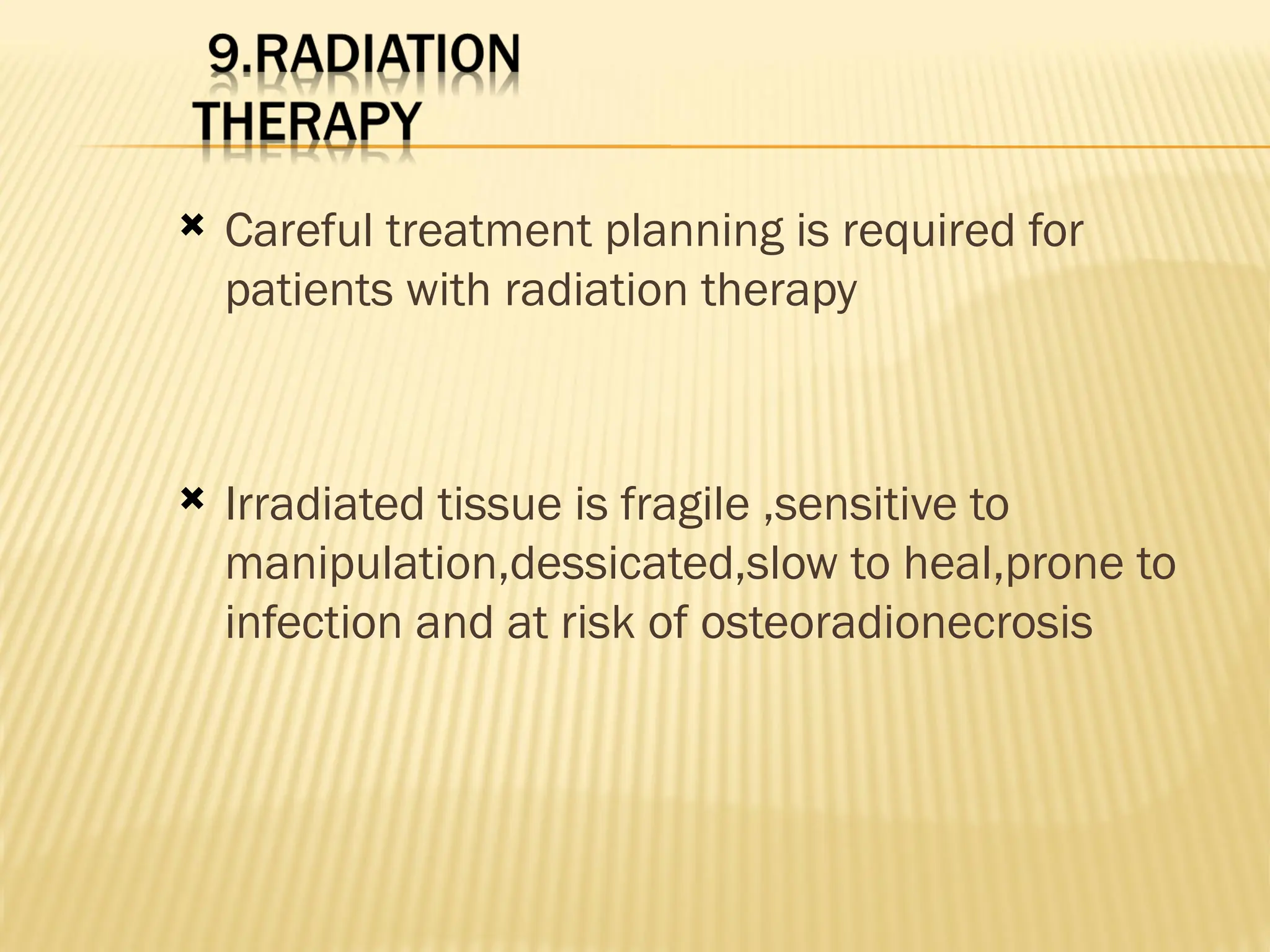  Careful treatment planning is required for
patients with radiation therapy
 Irradiated tissue is fragile ,sensitive to
manipulation,dessicated,slow to heal,prone to
infection and at risk of osteoradionecrosis
 