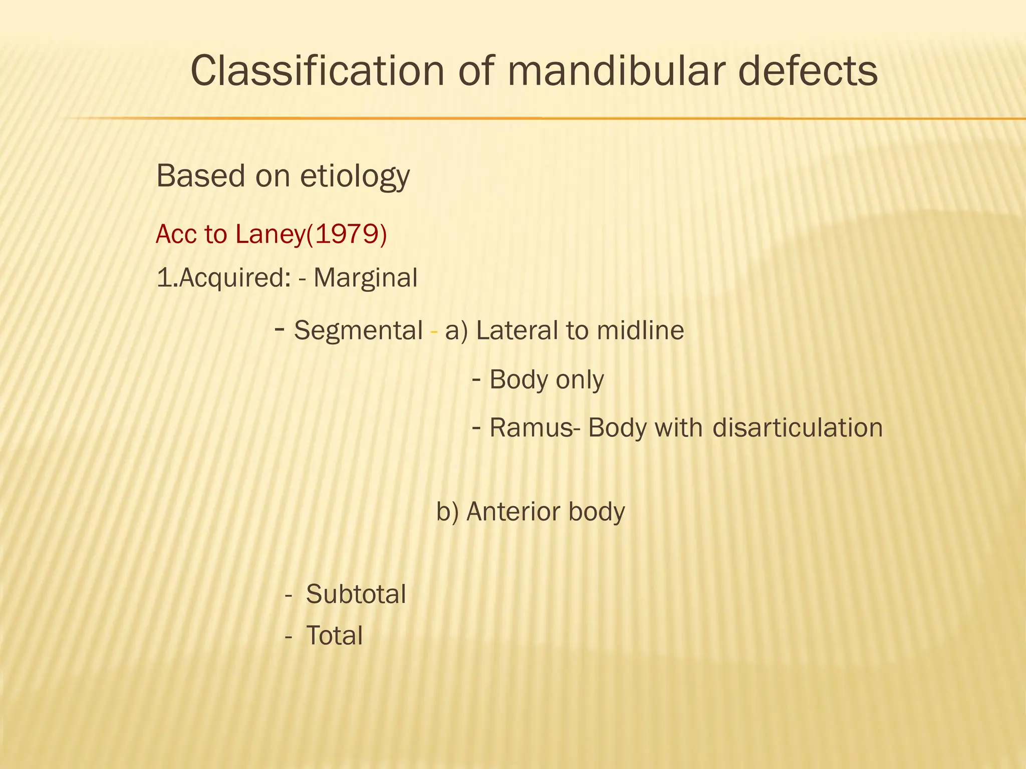 Classification of mandibular defects
Based on etiology
Acc to Laney(1979)
1.Acquired: - Marginal
- Segmental - a) Lateral to midline
- Body only
- Ramus- Body with disarticulation
b) Anterior body
- Subtotal
- Total
 