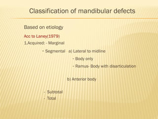 Classification of mandibular defects
Based on etiology
Acc to Laney(1979)
1.Acquired: - Marginal
- Segmental - a) Lateral to midline
- Body only
- Ramus- Body with disarticulation
b) Anterior body
- Subtotal
- Total
 