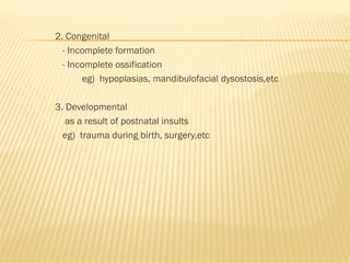 2. Congenital
- Incomplete formation
- Incomplete ossification
eg) hypoplasias, mandibulofacial dysostosis,etc
3. Developmental
as a result of postnatal insults
eg) trauma during birth, surgery,etc
 