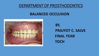 DEPARTMENT OF PROSTHODONTICS
BALANCED OCCLUSION
BY,
PRAJYOT C. SALVE
FINAL YEAR
YDCH
 