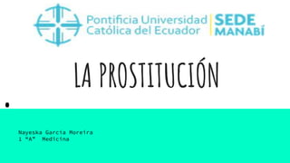 LA PROSTITUCIÓN
Nayeska García Moreira
1 “A” Medicina
 