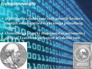 Eratostenovo sito
 algoritam za dobivanje svih prostih brojeva
manjih od unaprijed izabranoga prirodnog
broja.
 Osmislio ga je grčki matematičar,astronom i
geograf Eratosten po kojem je i dobio ime
 
