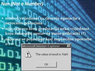 Nan (Not a Number)
 simbol/vrijednost za rjesenje operacije s
netocnim podacima
 nije zapravo broj, predstavlja neku vrijednost
koju rašunalni sustav ne moze prihvatiti (?)
 najcesce se pojavljuje kod nepravilne upotrebe
0 i ∞
 