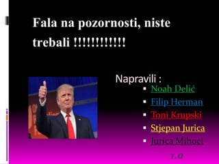 Napravili :
 Noah Delić
 Filip Herman
 Toni Krupski
 Stjepan Jurica
 Jurica Mihoci
1.a
Fala na pozornosti, niste
trebali !!!!!!!!!!!!
 