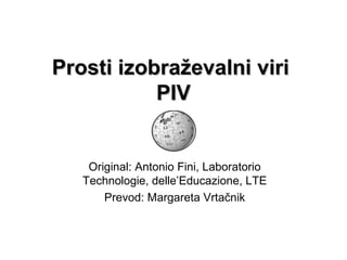 Prosti izobraževalni viri  PIV Original: Antonio Fini, Laboratorio Technologie, delle’Educazione, LTE Prevod: Margareta Vrtačnik 