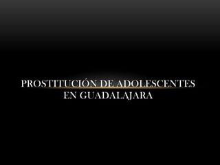 PROSTITUCIÓN DE ADOLESCENTES
       EN GUADALAJARA
 