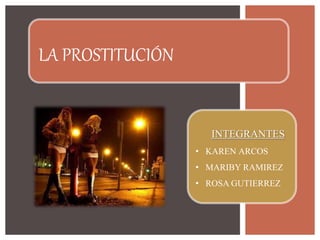 LA PROSTITUCIÓN
INTEGRANTES
• KAREN ARCOS
• MARIBY RAMIREZ
• ROSA GUTIERREZ
 