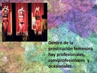 Dentro de la 
prostitución femenina 
hay profesionales, 
semiprofesionales y 
ocasionales. 
 