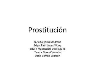 Prostitución
Karla Guijarro Medrano
Edgar Raúl López Wong
Edwin Maldonado Domínguez
Teresa Flores Quezada
Darío Barrón Alarcón

 