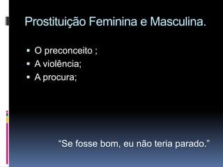 Prostituição Feminina e Masculina.
 O preconceito ;
 A violência;
 A procura;
“Se fosse bom, eu não teria parado.”
 