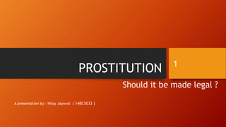 PROSTITUTION
Should it be made legal ?
A presentation by : Nilay Jayswal ( 14BCS033 )
1
 
