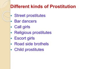 Different kinds of Prostitution
Street prostitutes
Bar dancers
Call girls
Religious prostitutes
Escort girls
Road side brothels
Child prostitutes