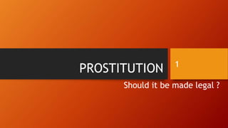PROSTITUTION
Should it be made legal ?
1
 