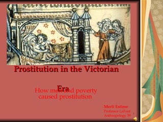 Prostitution in the Victorian    Era How men and poverty caused prostitution Merli Estime Professor LaFont Anthropology 39 