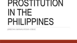 PROSTITUTION
IN THE
PHILIPPINES
JEREENA MANALAYSAY-CRUZ
 