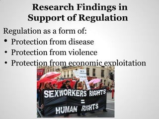 Research Findings in
      Support of Regulation
Regulation as a form of:
• Protection from disease
• Protection from violence
• Protection from economic exploitation




         http://change-production.s3.amazonaws.com/photos/wordpress_copies/criminaljustice/2008/10/sex-workers1.jpg
 