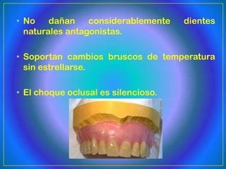 • No    dañan    considerablemente   dientes
  naturales antagonistas.

• Soportan cambios bruscos de temperatura
  sin estrellarse.

• El choque oclusal es silencioso.
 