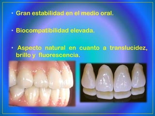 • Gran estabilidad en el medio oral.

• Biocompatibilidad elevada.

• Aspecto natural en cuanto a translucidez,
  brillo y fluorescencia.
 