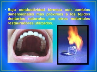 • Baja conductividad térmica con cambios
  dimensiónales más próximos a los tejidos
  dentarios naturales que otros materiales
  restauradores utilizados.
 