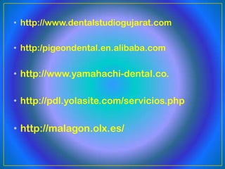 • http://www.dentalstudiogujarat.com

• http:/pigeondental.en.alibaba.com

• http://www.yamahachi-dental.co.

• http://pdl.yolasite.com/servicios.php

• http://malagon.olx.es/
 