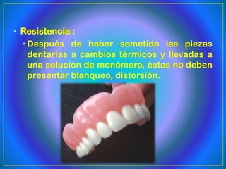• Resistencia :
  • Después de haber sometido las piezas
    dentarías a cambios térmicos y llevadas a
    una solución de monómero, éstas no deben
    presentar blanqueo, distorsión.
 
