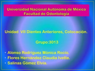 Unidad VII Dientes Anteriores, Colocación.

                Grupo:3013

• Alonso Rodríguez Mónica Rocío.
• Flores Hernández Claudia Ivette.
• Salinas Gómez Elvia.
 