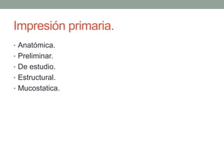 Impresión primaria.
• Anatómica.
• Preliminar.
• De estudio.
• Estructural.
• Mucostatica.
 