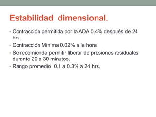 Estabilidad dimensional.
• Contracción permitida por la ADA 0.4% después de 24
hrs.
• Contracción Mínima 0.02% a la hora
• Se recomienda permitir liberar de presiones residuales
durante 20 a 30 minutos.
• Rango promedio 0.1 a 0.3% a 24 hrs.
 