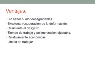 Ventajas.
• Sin sabor ni olor desagradables.
• Excelente recuperación de la deformación.
• Resistente al desgarro.
• Tiempo de trabajo y polimerización ajustable.
• Relativamente económicas.
• Limpio de trabajar
 